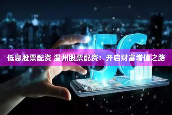 低息股票配资 温州股票配资：开启财富增值之路