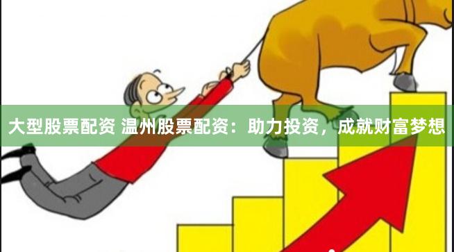 大型股票配资 温州股票配资：助力投资，成就财富梦想