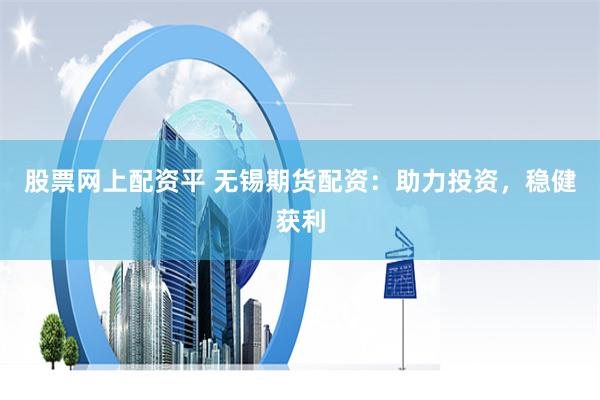 股票网上配资平 无锡期货配资：助力投资，稳健获利