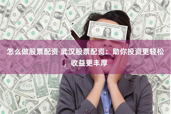 怎么做股票配资 武汉股票配资：助你投资更轻松，收益更丰厚