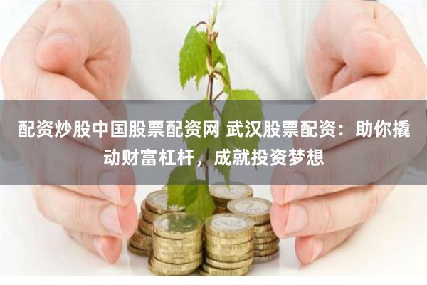 配资炒股中国股票配资网 武汉股票配资：助你撬动财富杠杆，成就投资梦想