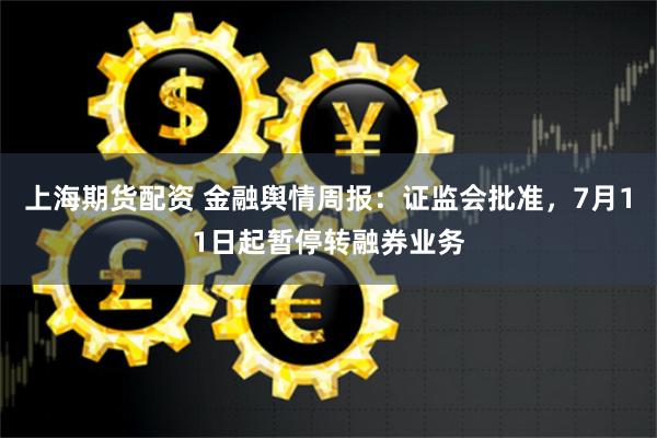 上海期货配资 金融舆情周报：证监会批准，7月11日起暂停转融券业务
