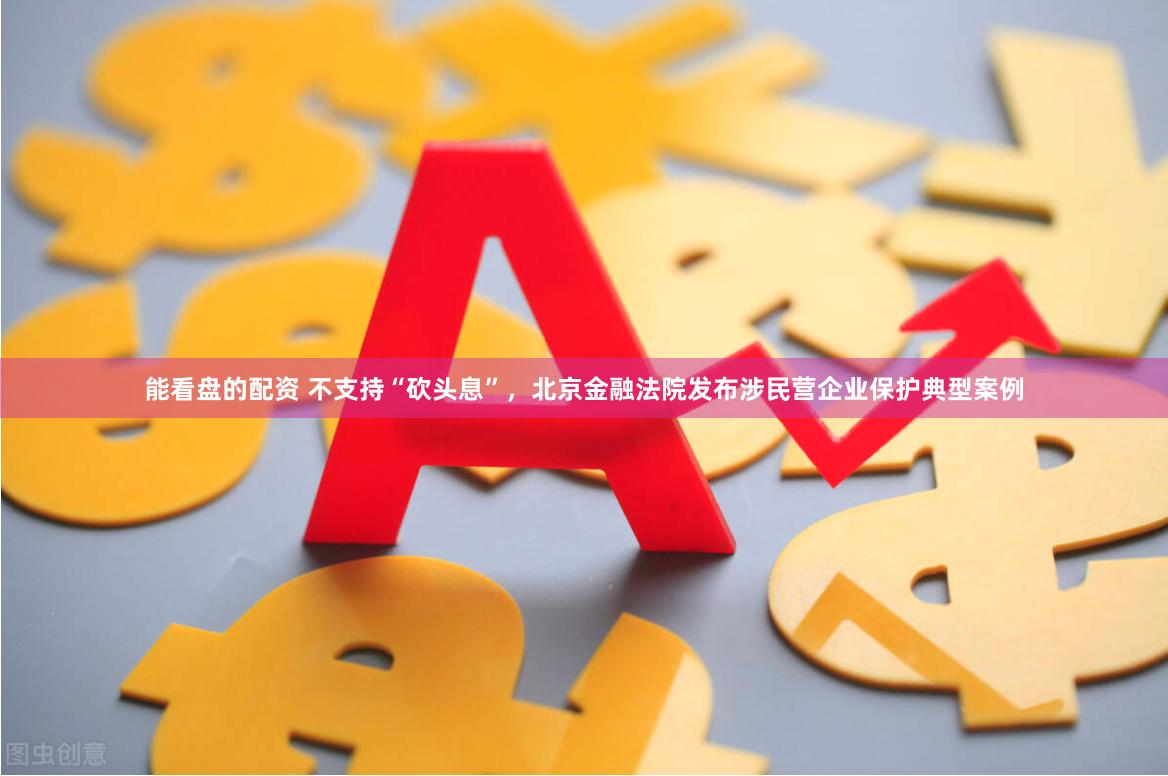 能看盘的配资 不支持“砍头息”，北京金融法院发布涉民营企业保护典型案例