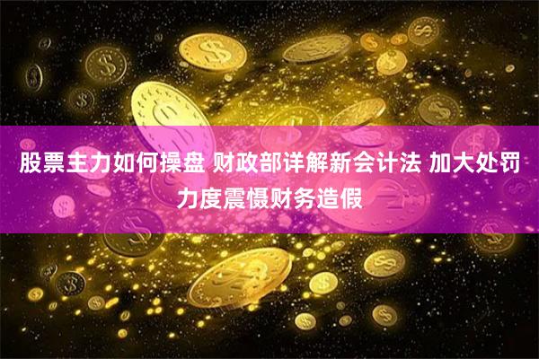 股票主力如何操盘 财政部详解新会计法 加大处罚力度震慑财务造假