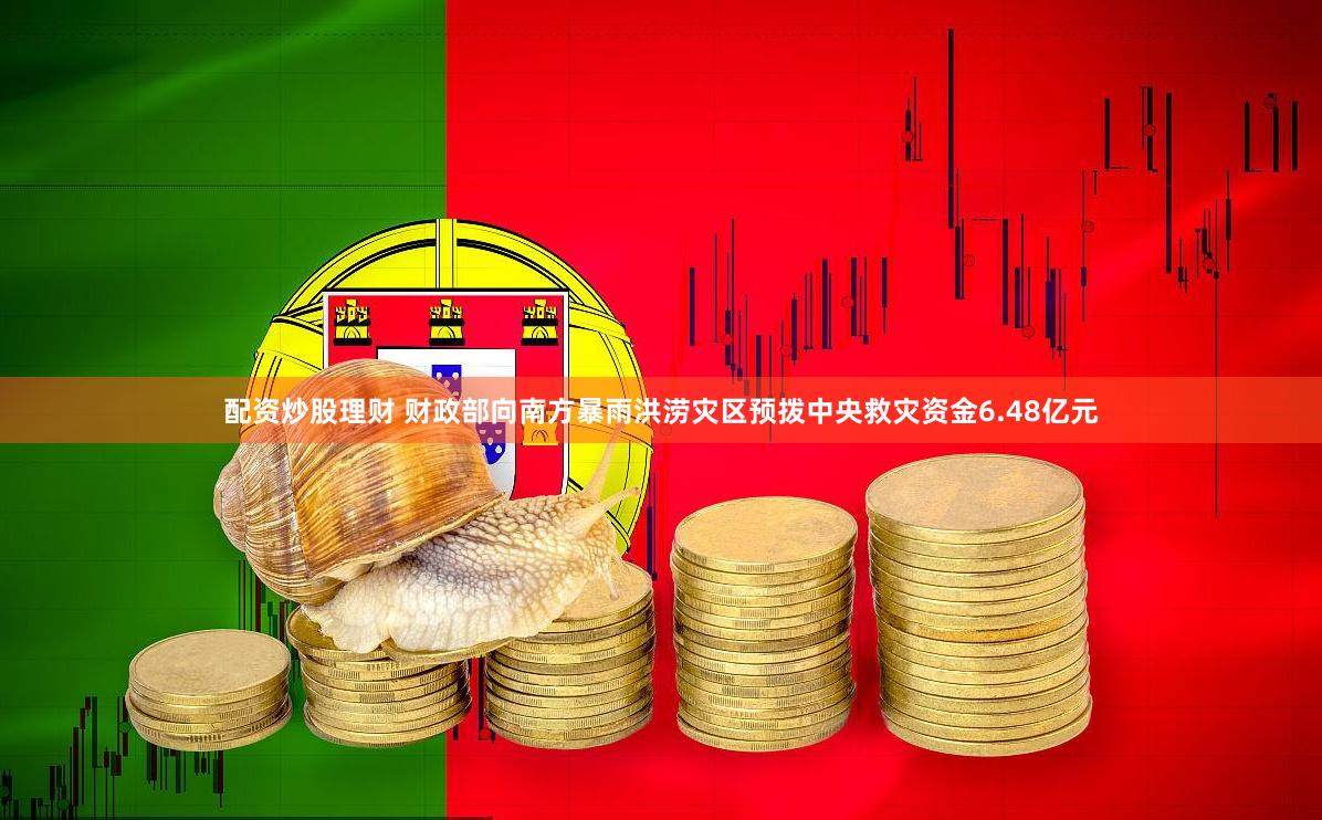 配资炒股理财 财政部向南方暴雨洪涝灾区预拨中央救灾资金6.48亿元