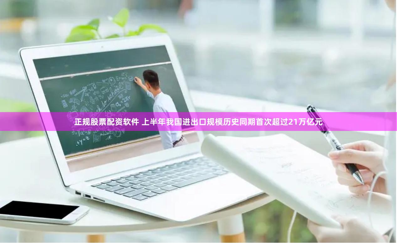 正规股票配资软件 上半年我国进出口规模历史同期首次超过21万亿元