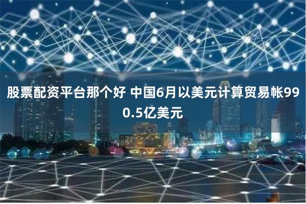 股票配资平台那个好 中国6月以美元计算贸易帐990.5亿美元