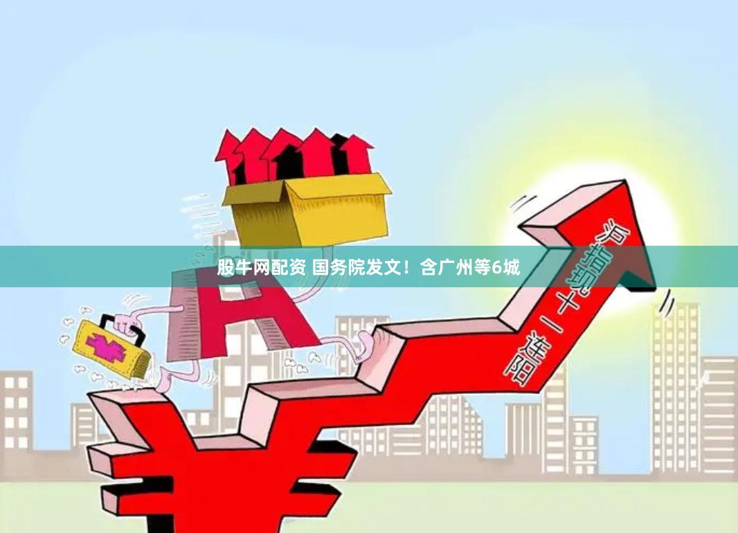 股牛网配资 国务院发文！含广州等6城