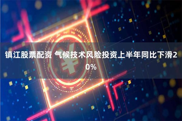 镇江股票配资 气候技术风险投资上半年同比下滑20%