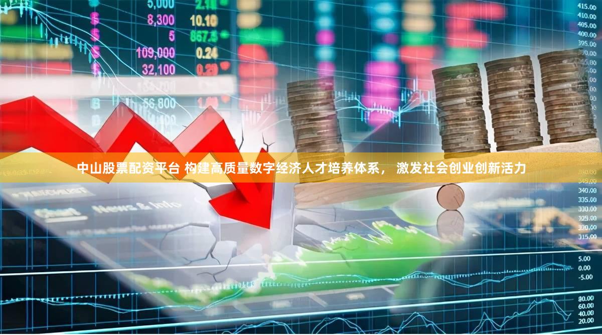中山股票配资平台 构建高质量数字经济人才培养体系， 激发社会创业创新活力