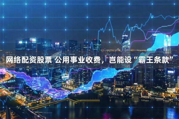 网络配资股票 公用事业收费，岂能设“霸王条款”