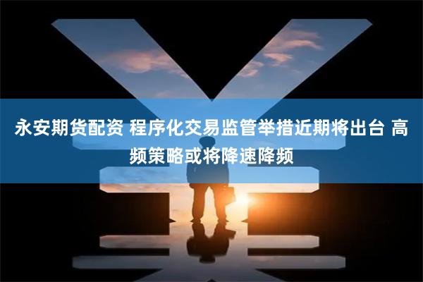 永安期货配资 程序化交易监管举措近期将出台 高频策略或将降速降频