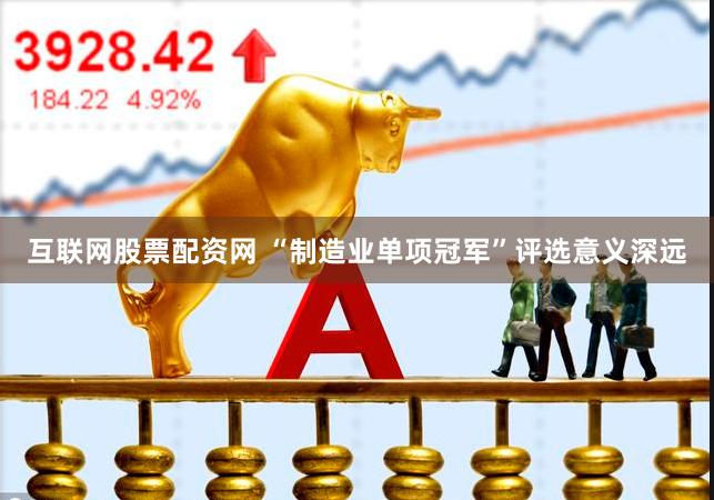 互联网股票配资网 “制造业单项冠军”评选意义深远