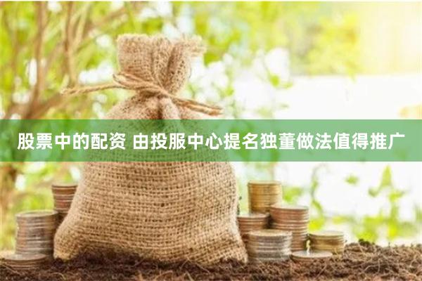 股票中的配资 由投服中心提名独董做法值得推广