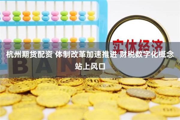 杭州期货配资 体制改革加速推进 财税数字化概念站上风口
