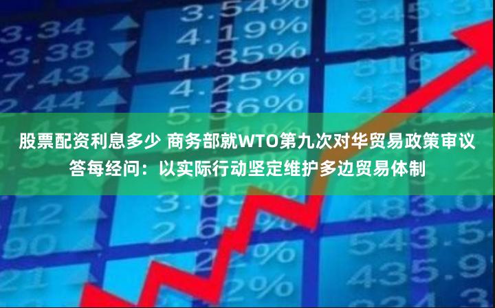 股票配资利息多少 商务部就WTO第九次对华贸易政策审议答每经问：以实际行动坚定维护多边贸易体制