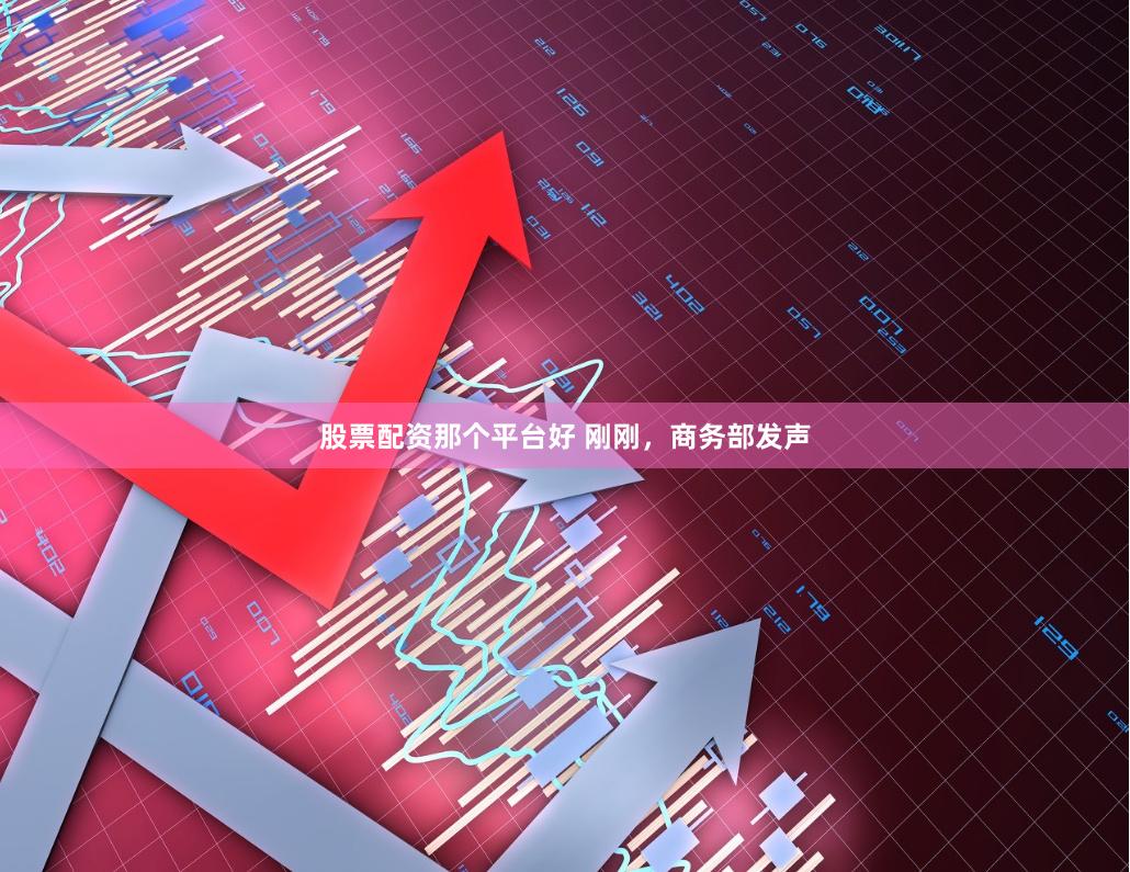 股票配资那个平台好 刚刚，商务部发声