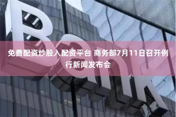 免费配资炒股入配资平台 商务部7月11日召开例行新闻发布会
