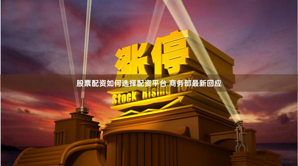 股票配资如何选择配资平台 商务部最新回应