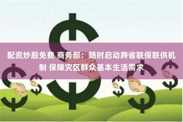 配资炒股免费 商务部：随时启动跨省联保联供机制 保障灾区群众基本生活需求