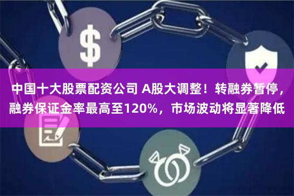 中国十大股票配资公司 A股大调整！转融券暂停，融券保证金率最高至120%，市场波动将显著降低