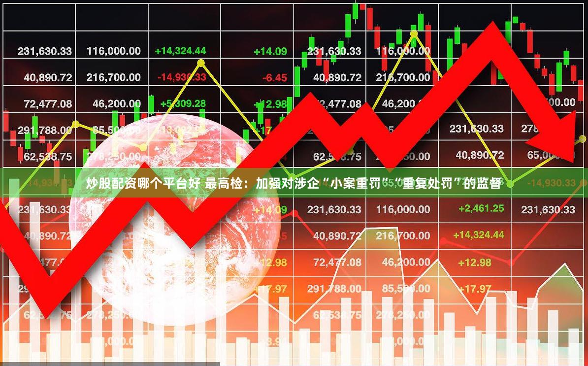 炒股配资哪个平台好 最高检：加强对涉企“小案重罚”“重复处罚”的监督