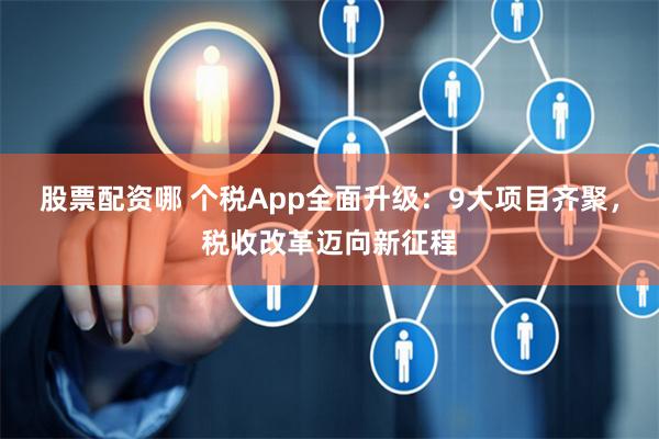 股票配资哪 个税App全面升级：9大项目齐聚，税收改革迈向新征程