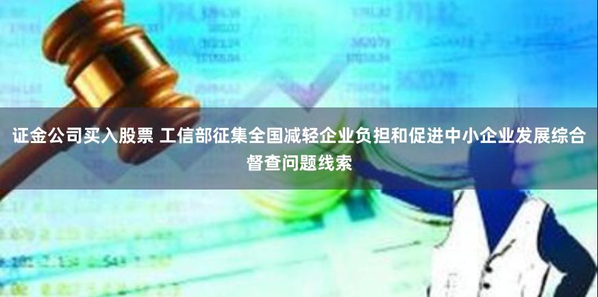 证金公司买入股票 工信部征集全国减轻企业负担和促进中小企业发展综合督查问题线索