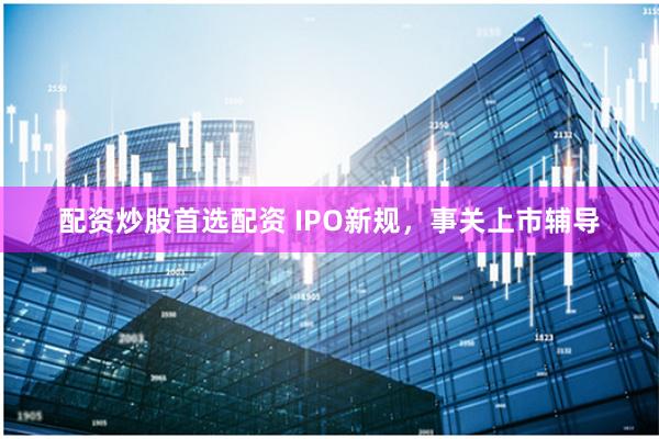 配资炒股首选配资 IPO新规，事关上市辅导