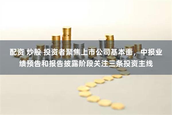 配资 炒股 投资者聚焦上市公司基本面，中报业绩预告和报告披露阶段关注三条投资主线