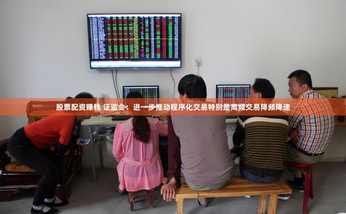 股票配资赚钱 证监会：进一步推动程序化交易特别是高频交易降频降速