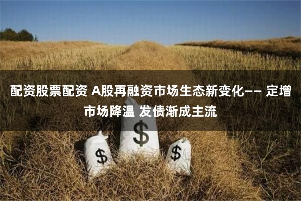 配资股票配资 A股再融资市场生态新变化—— 定增市场降温 发债渐成主流