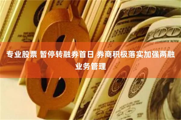 专业股票 暂停转融券首日 券商积极落实加强两融业务管理