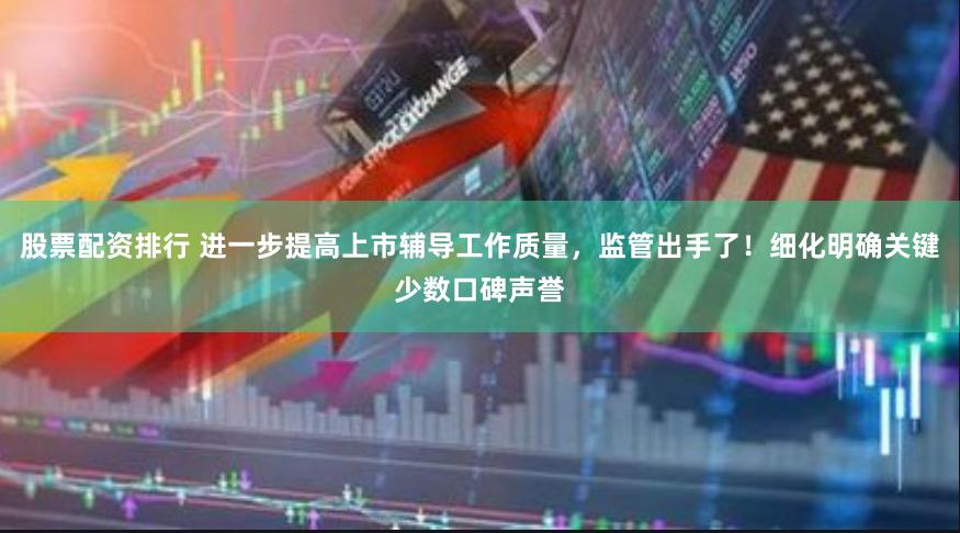 股票配资排行 进一步提高上市辅导工作质量，监管出手了！细化明确关键少数口碑声誉