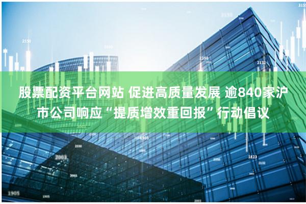 股票配资平台网站 促进高质量发展 逾840家沪市公司响应“提质增效重回报”行动倡议