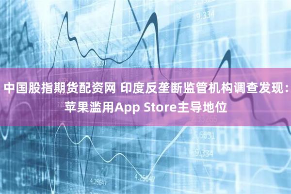 中国股指期货配资网 印度反垄断监管机构调查发现：苹果滥用App Store主导地位