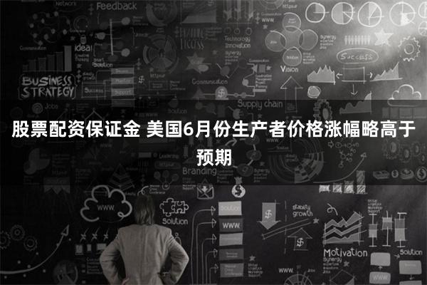 股票配资保证金 美国6月份生产者价格涨幅略高于预期