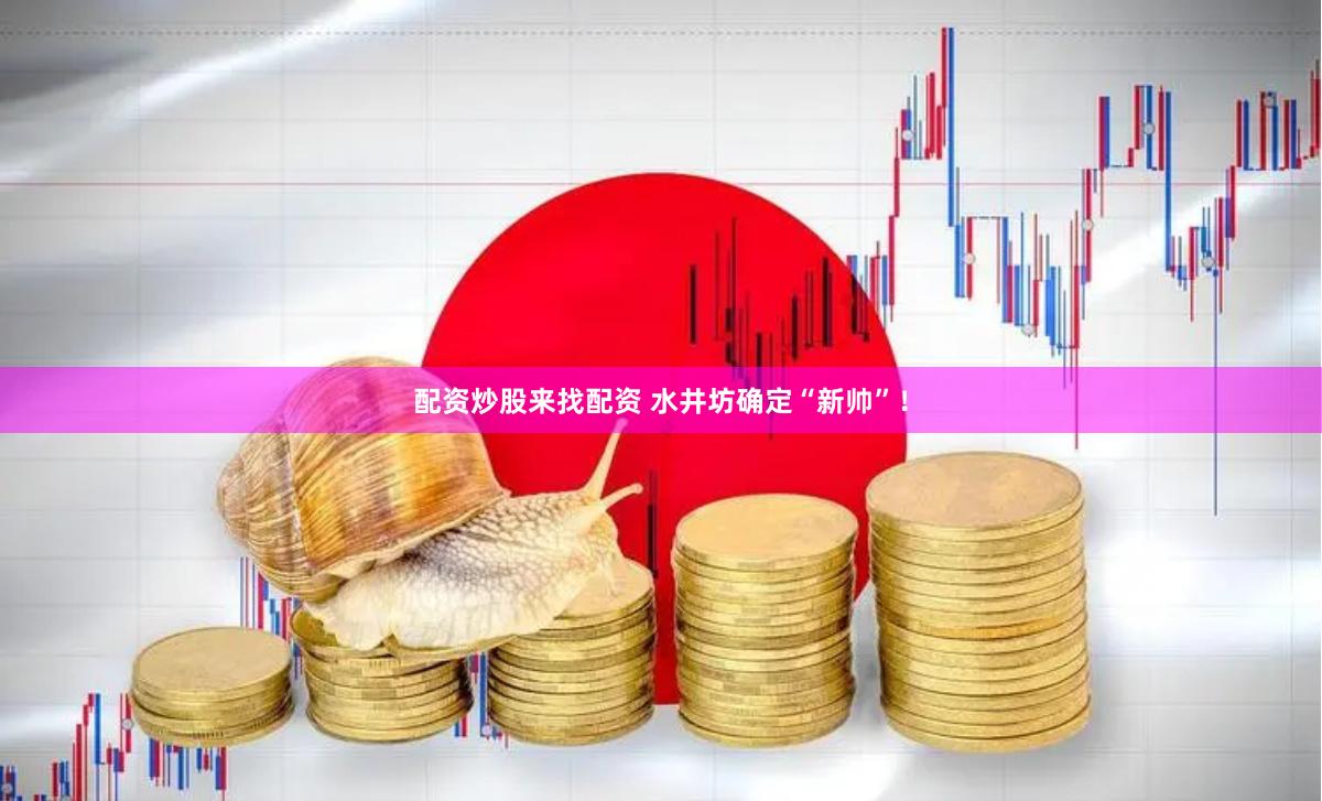 配资炒股来找配资 水井坊确定“新帅”！