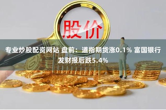 专业炒股配资网站 盘前：道指期货涨0.1% 富国银行发财报后跌5.4%