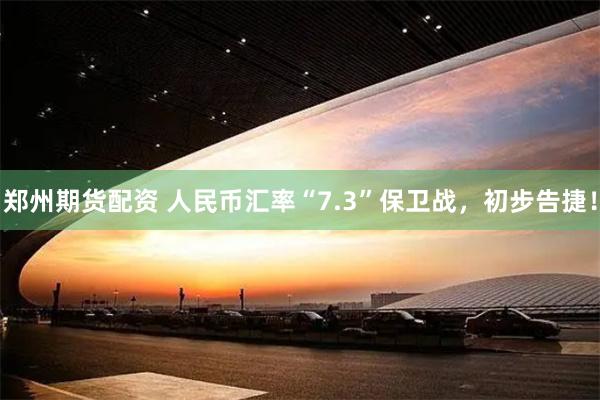 郑州期货配资 人民币汇率“7.3”保卫战，初步告捷！
