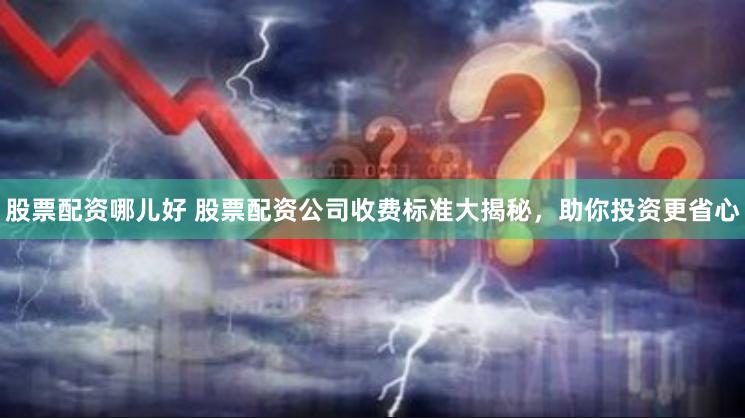 股票配资哪儿好 股票配资公司收费标准大揭秘，助你投资更省心
