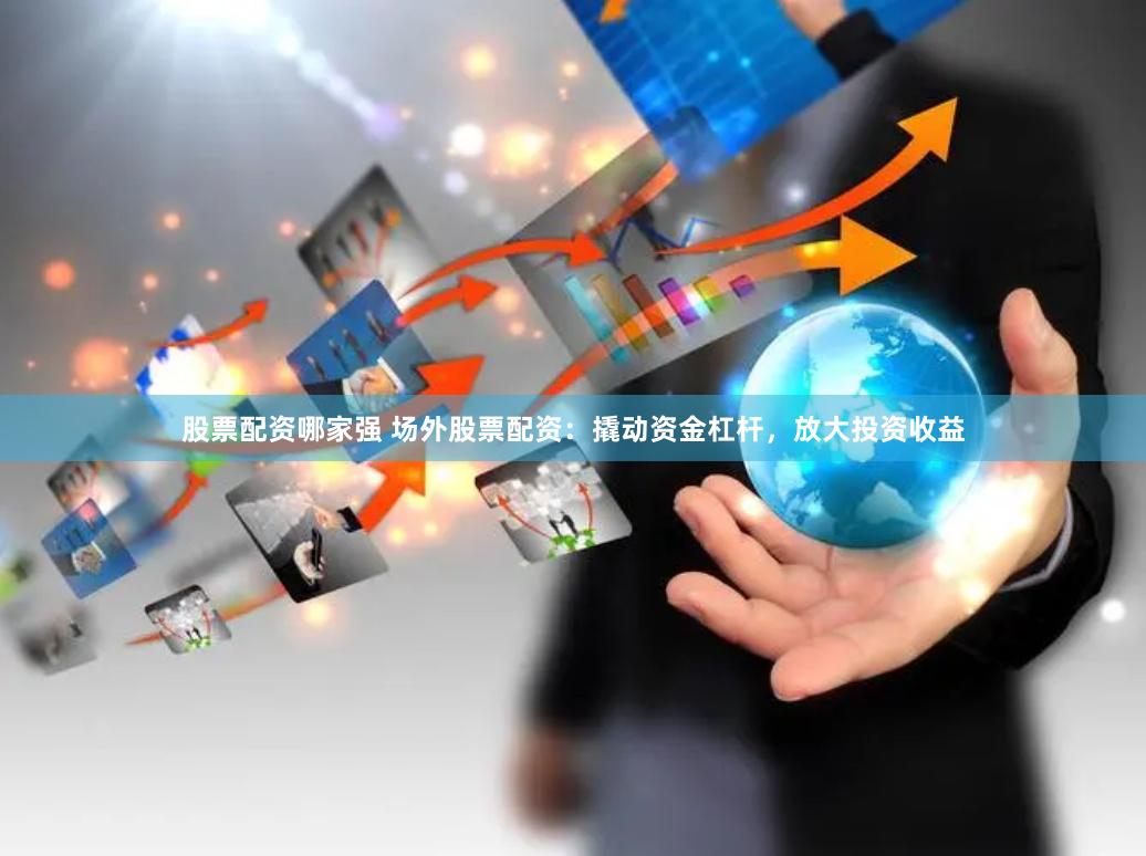 股票配资哪家强 场外股票配资：撬动资金杠杆，放大投资收益