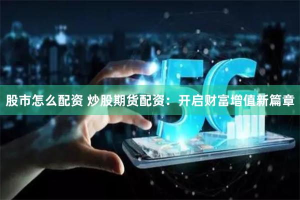 股市怎么配资 炒股期货配资：开启财富增值新篇章