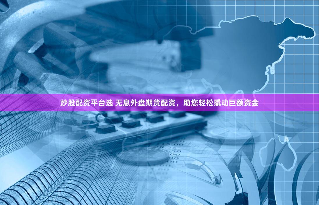 炒股配资平台选 无息外盘期货配资，助您轻松撬动巨额资金