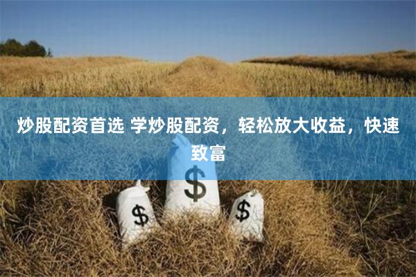 炒股配资首选 学炒股配资，轻松放大收益，快速致富