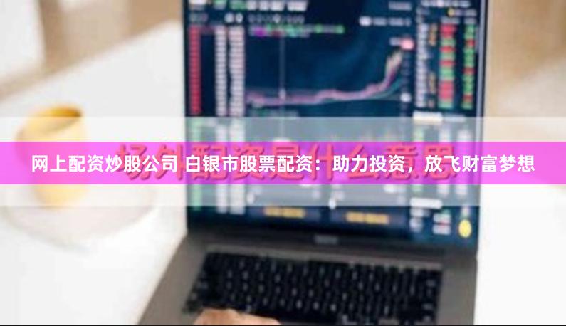 网上配资炒股公司 白银市股票配资：助力投资，放飞财富梦想