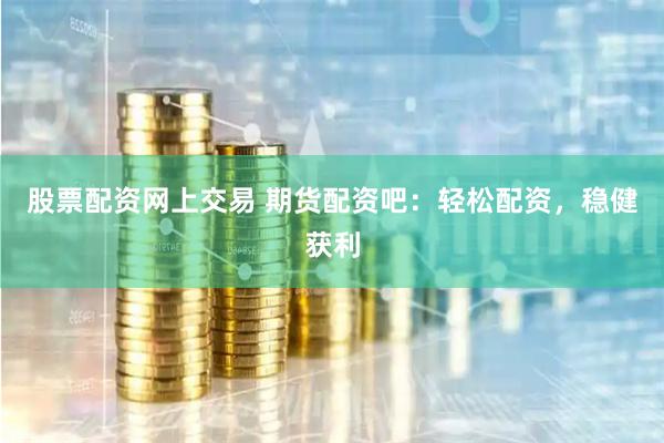 股票配资网上交易 期货配资吧：轻松配资，稳健获利