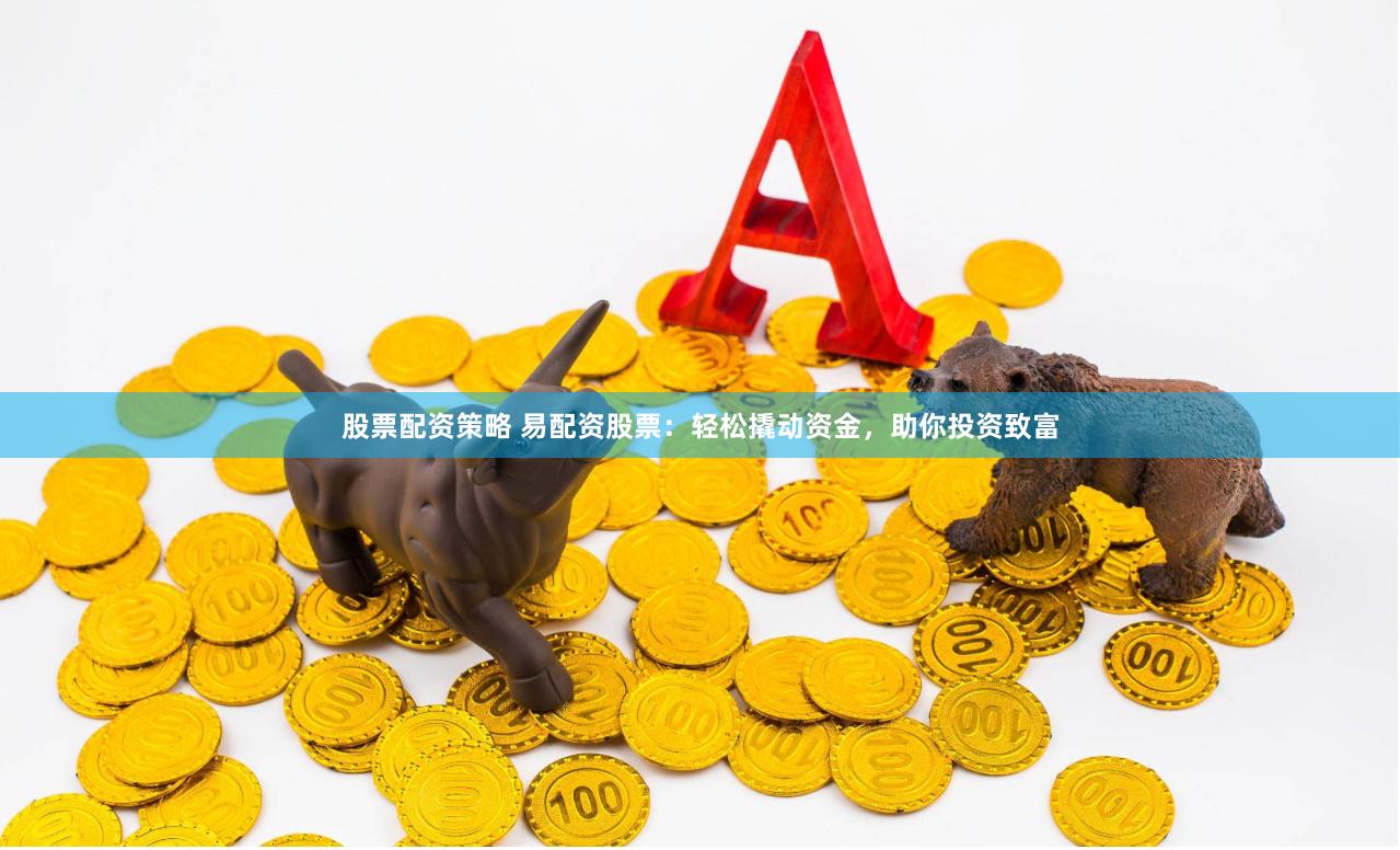 股票配资策略 易配资股票：轻松撬动资金，助你投资致富