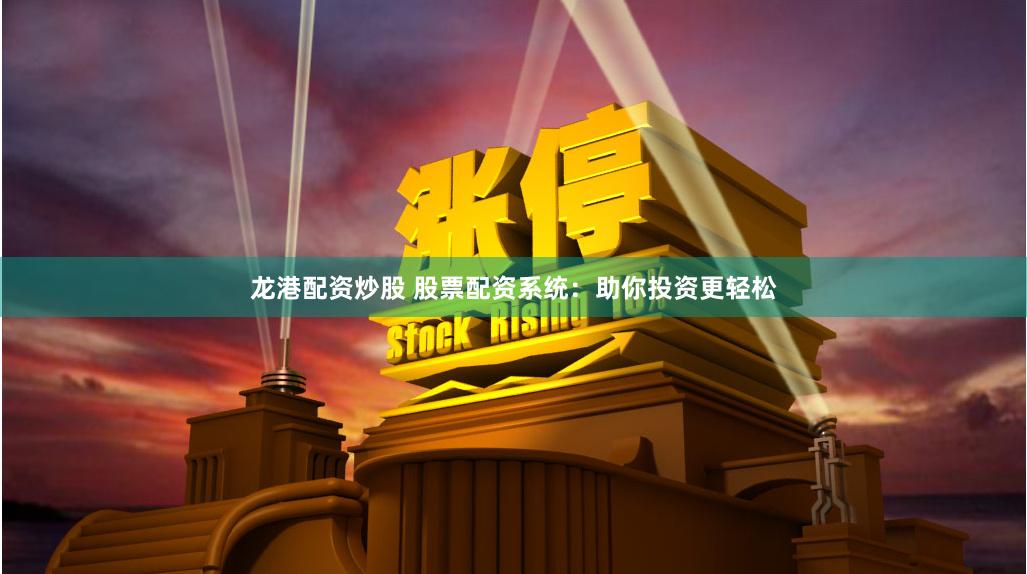 龙港配资炒股 股票配资系统：助你投资更轻松