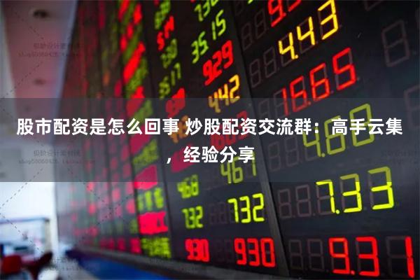 股市配资是怎么回事 炒股配资交流群：高手云集，经验分享